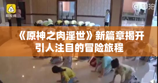 《原神之肉淫世》新篇章揭开引人注目的冒险旅程