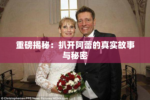 重磅揭秘：扒开阿蕾的真实故事与秘密