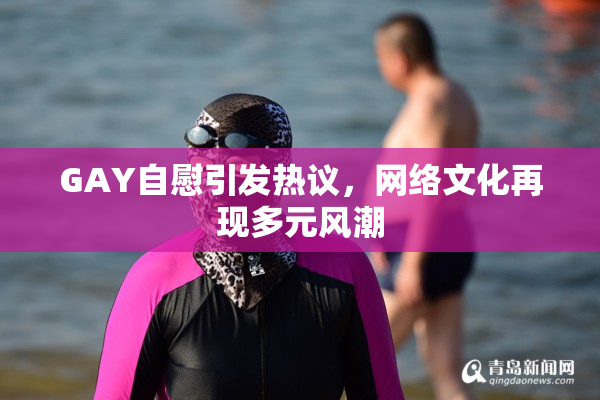 GAY自慰引发热议，网络文化再现多元风潮