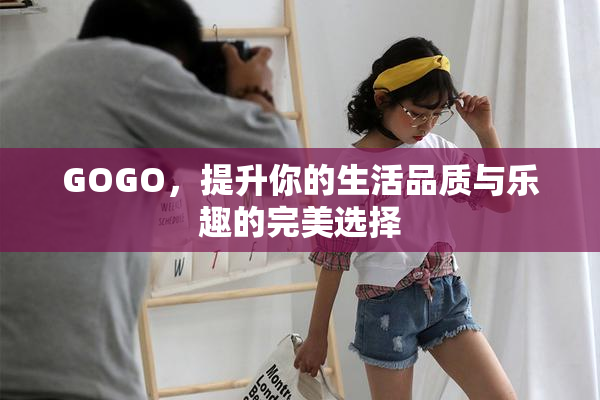 GOGO，提升你的生活品质与乐趣的完美选择