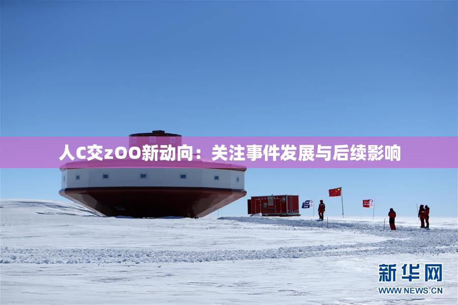 人C交zOO新动向：关注事件发展与后续影响