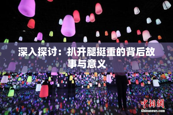 深入探讨：扒开腿挺重的背后故事与意义