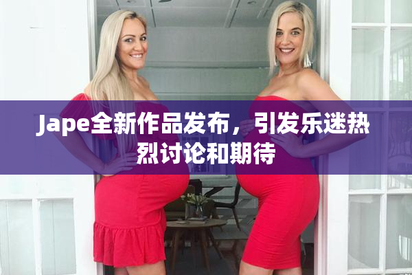Jape全新作品发布，引发乐迷热烈讨论和期待
