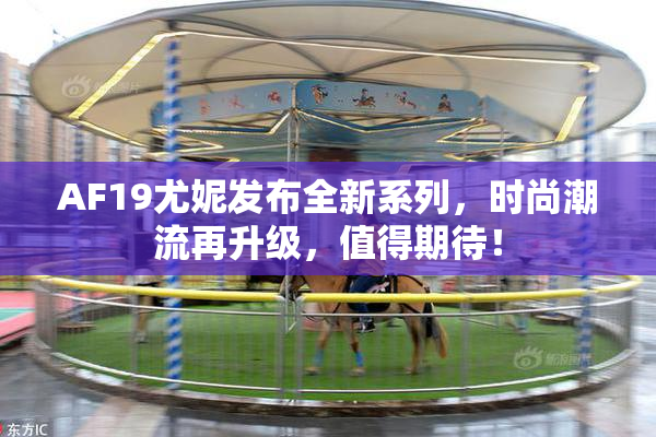 AF19尤妮发布全新系列，时尚潮流再升级，值得期待！