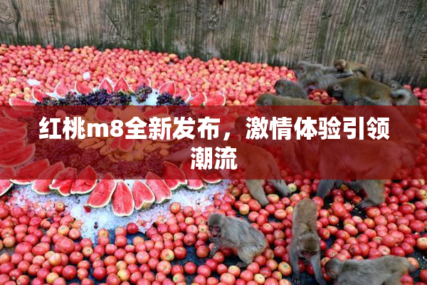 红桃m8全新发布，激情体验引领潮流
