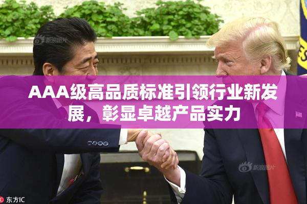 AAA级高品质标准引领行业新发展，彰显卓越产品实力