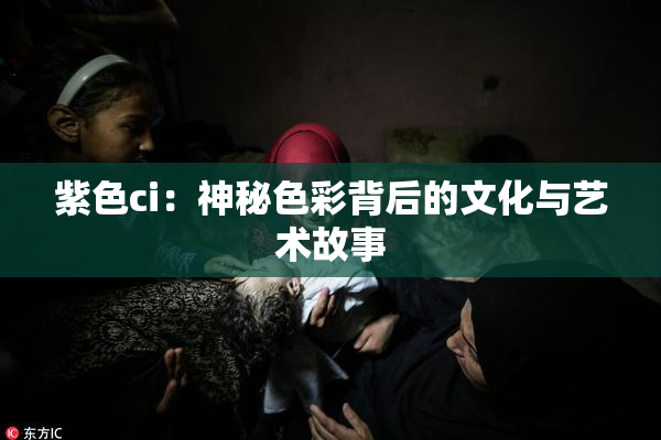 紫色ci：神秘色彩背后的文化与艺术故事