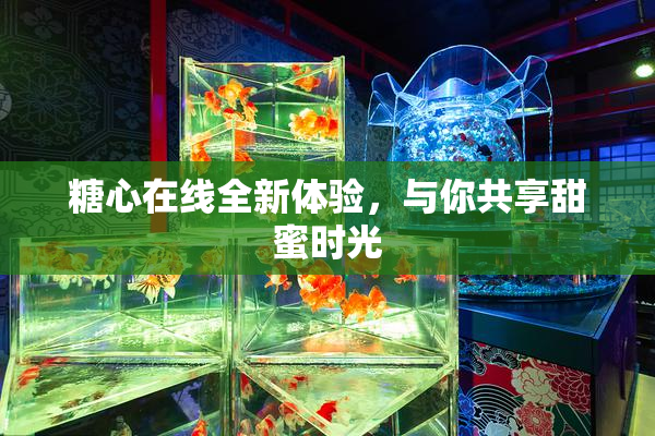 糖心在线全新体验，与你共享甜蜜时光