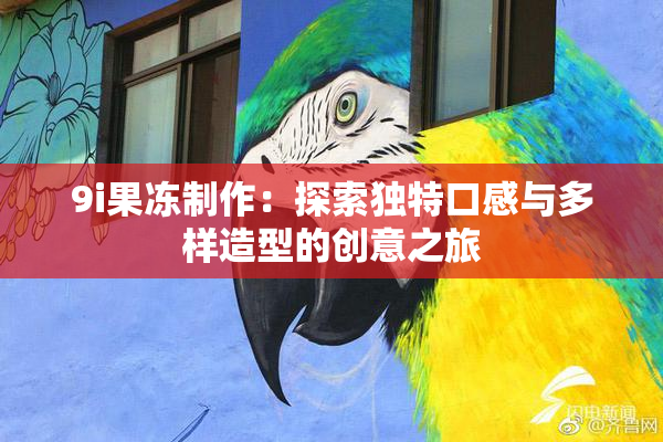 9i果冻制作：探索独特口感与多样造型的创意之旅