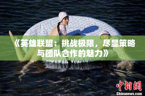 《英雄联盟：挑战极限，尽显策略与团队合作的魅力》