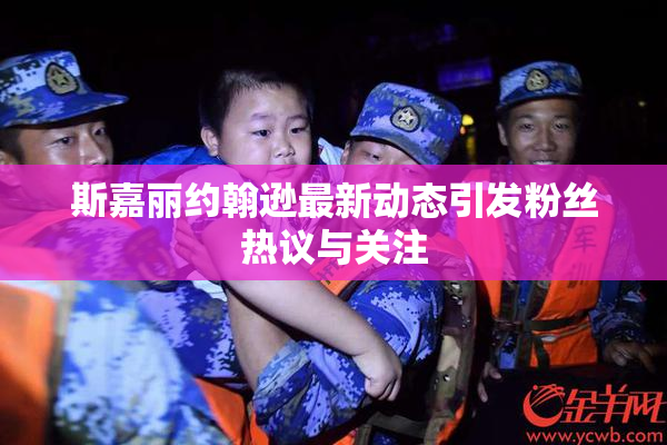 斯嘉丽约翰逊最新动态引发粉丝热议与关注