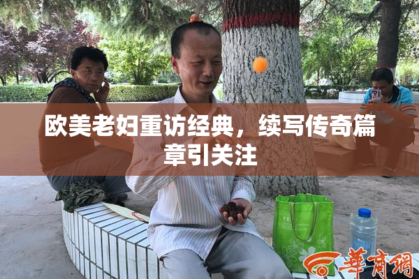 欧美老妇重访经典，续写传奇篇章引关注