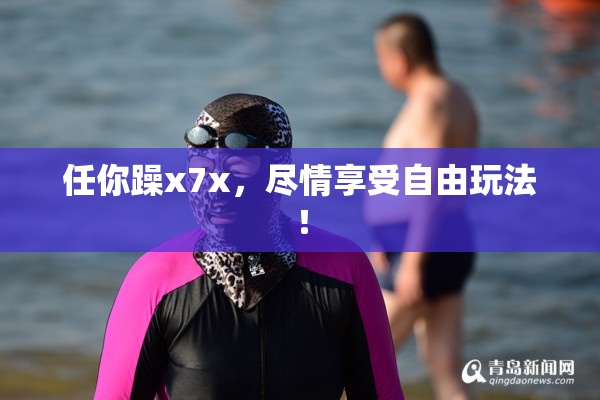 任你躁x7x，尽情享受自由玩法！