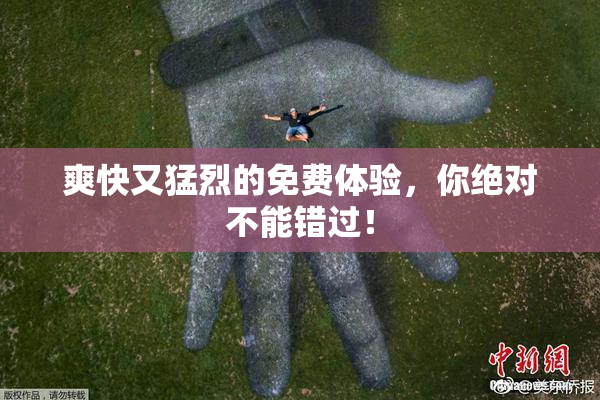 爽快又猛烈的免费体验，你绝对不能错过！