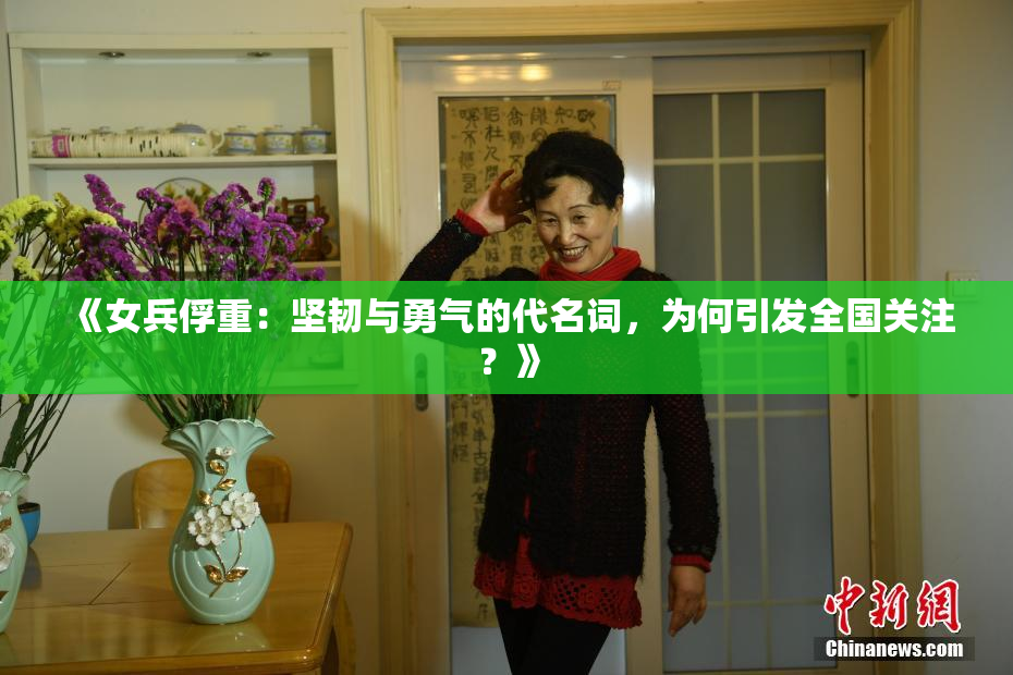 《女兵俘重：坚韧与勇气的代名词，为何引发全国关注？》