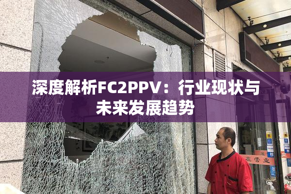 深度解析FC2PPV：行业现状与未来发展趋势