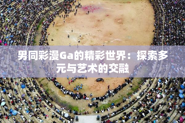 男同彩漫Ga的精彩世界：探索多元与艺术的交融
