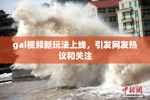 gai视频新玩法上线，引发网友热议和关注