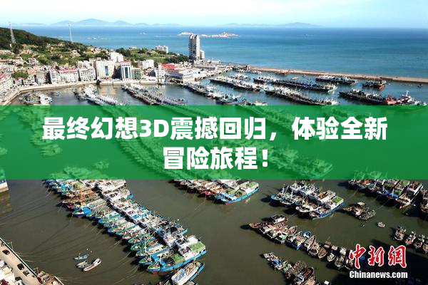 最终幻想3D震撼回归，体验全新冒险旅程！