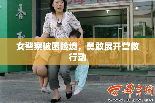 女警察被困险境，勇敢展开营救行动
