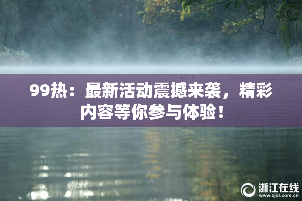 99热：最新活动震撼来袭，精彩内容等你参与体验！