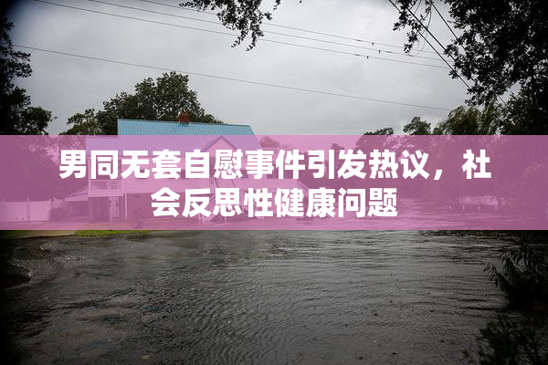 男同无套自慰事件引发热议，社会反思性健康问题
