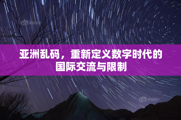亚洲乱码，重新定义数字时代的国际交流与限制