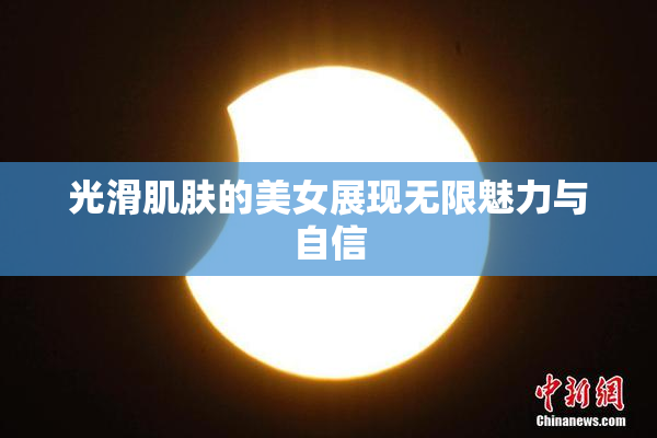 光滑肌肤的美女展现无限魅力与自信
