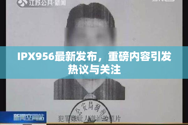 IPX956最新发布，重磅内容引发热议与关注