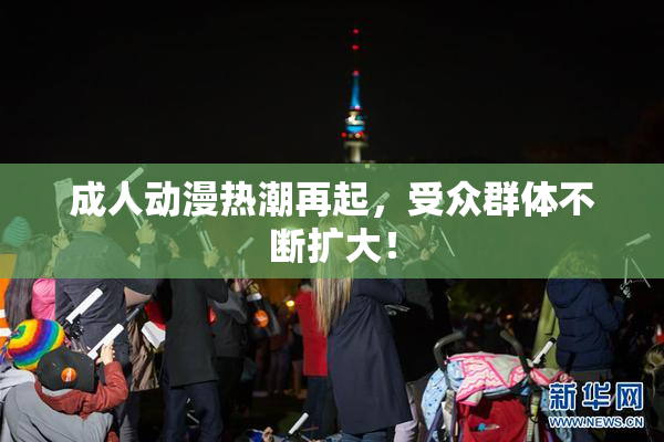 成人动漫热潮再起，受众群体不断扩大！
