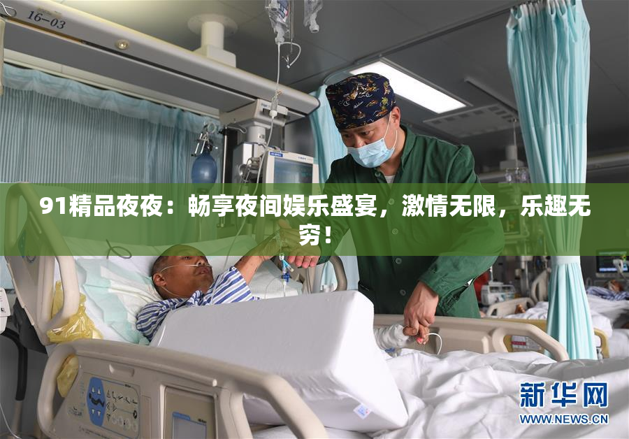 91精品夜夜：畅享夜间娱乐盛宴，激情无限，乐趣无穷！