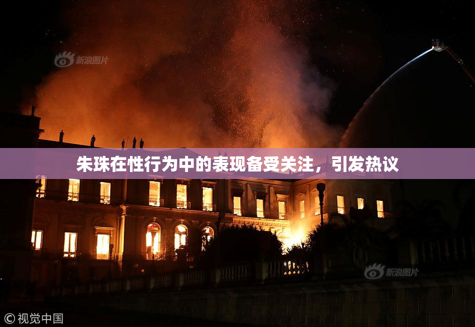 朱珠在性行为中的表现备受关注，引发热议