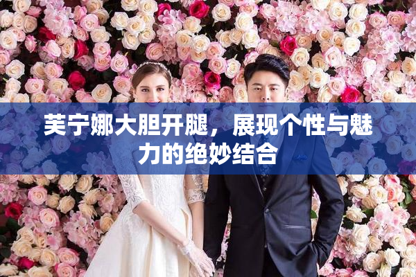 芙宁娜大胆开腿，展现个性与魅力的绝妙结合