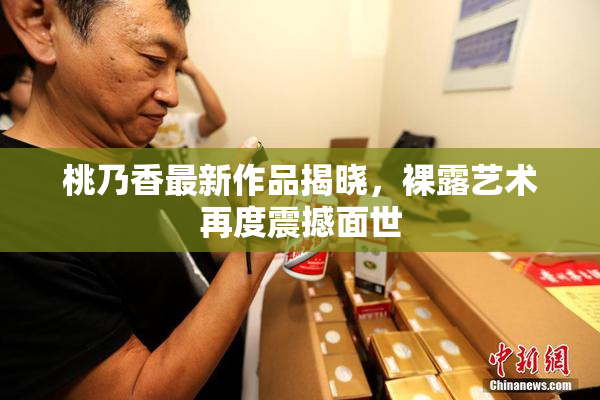 桃乃香最新作品揭晓，裸露艺术再度震撼面世