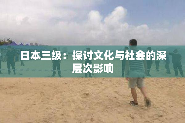 日本三级：探讨文化与社会的深层次影响