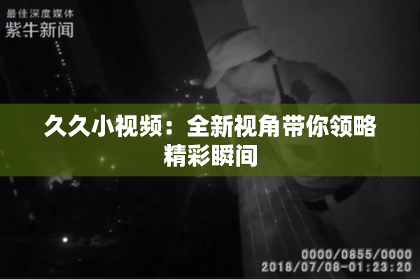 久久小视频：全新视角带你领略精彩瞬间