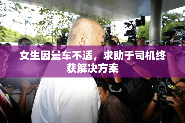 女生因晕车不适，求助于司机终获解决方案