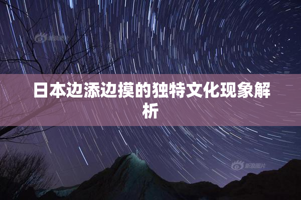 日本边添边摸的独特文化现象解析