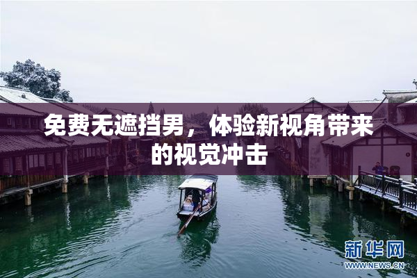 免费无遮挡男，体验新视角带来的视觉冲击