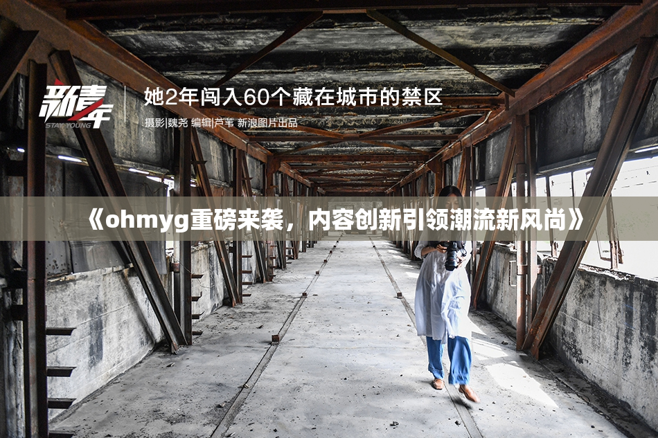 《ohmyg重磅来袭，内容创新引领潮流新风尚》