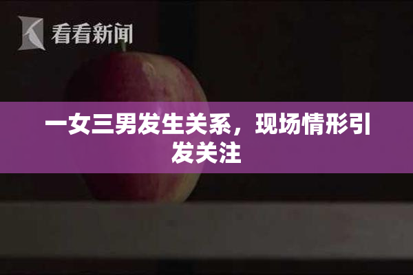 一女三男发生关系，现场情形引发关注