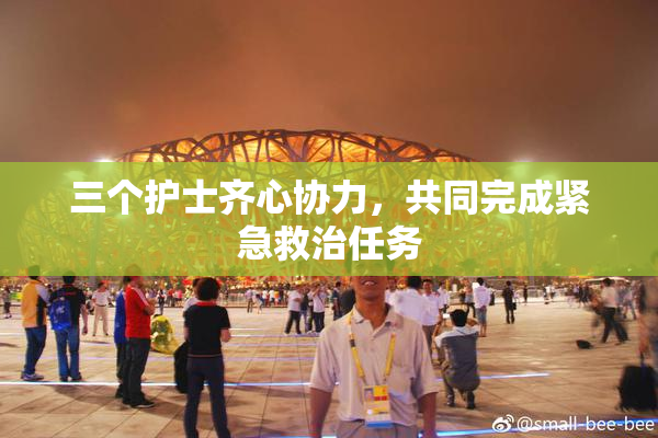 三个护士齐心协力，共同完成紧急救治任务