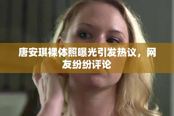 唐安琪裸体照曝光引发热议，网友纷纷评论