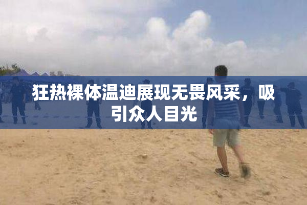 狂热裸体温迪展现无畏风采，吸引众人目光