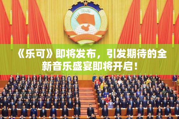 《乐可》即将发布，引发期待的全新音乐盛宴即将开启！