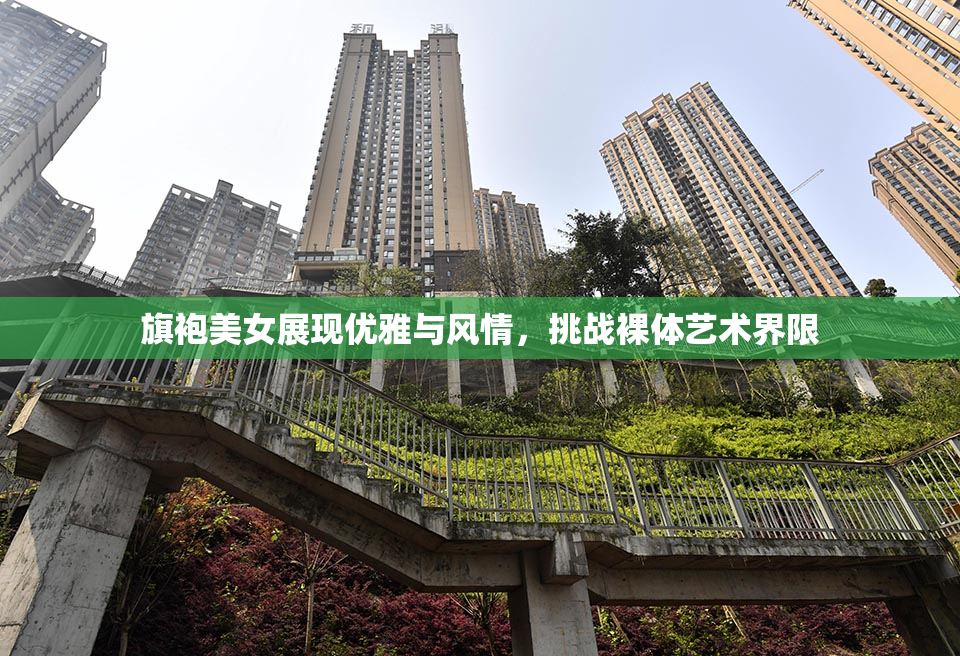 旗袍美女展现优雅与风情，挑战裸体艺术界限