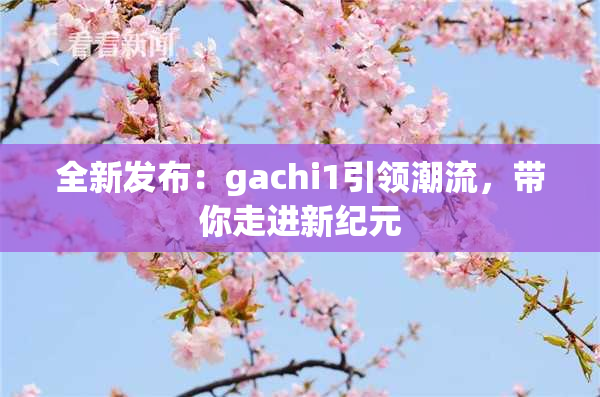 全新发布：gachi1引领潮流，带你走进新纪元