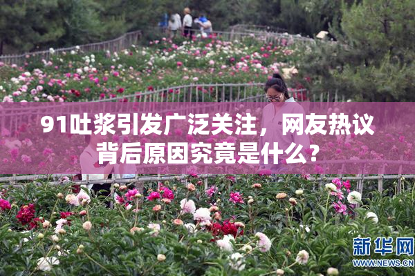 91吐浆引发广泛关注，网友热议背后原因究竟是什么？