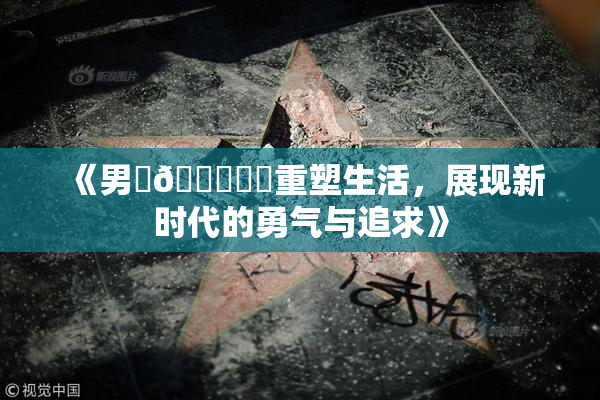 《男‌🍌❌‌重塑生活，展现新时代的勇气与追求》