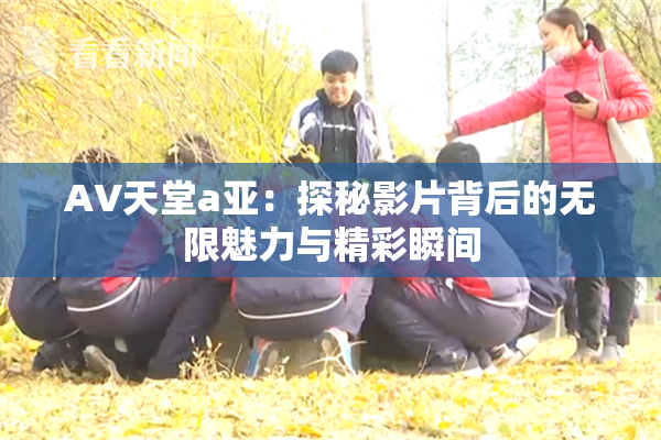 AV天堂a亚：探秘影片背后的无限魅力与精彩瞬间